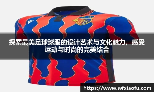 探索最美足球球服的设计艺术与文化魅力，感受运动与时尚的完美结合