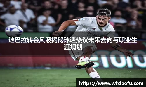 迪巴拉转会风波揭秘球迷热议未来去向与职业生涯规划