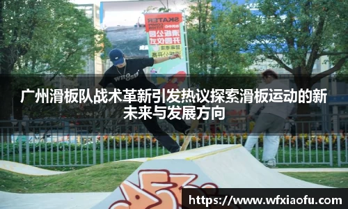 广州滑板队战术革新引发热议探索滑板运动的新未来与发展方向